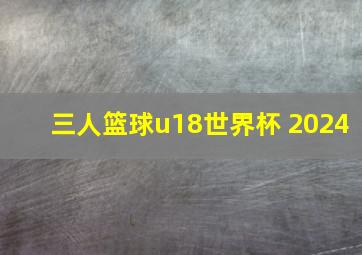 三人篮球u18世界杯 2024